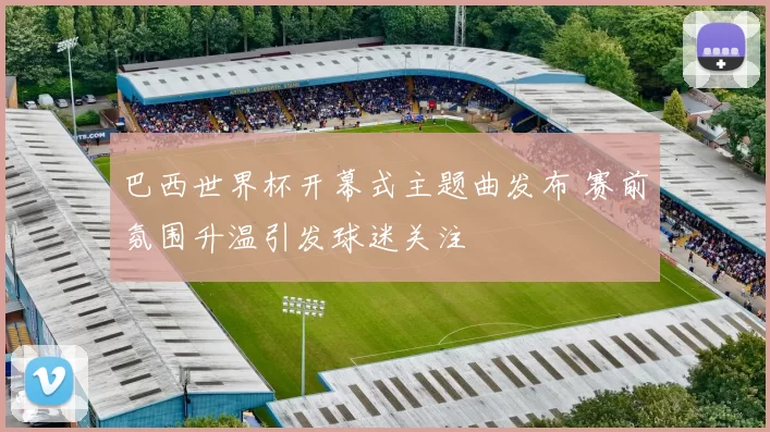 巴西世界杯开幕式主题曲发布 赛前氛围升温引发球迷关注