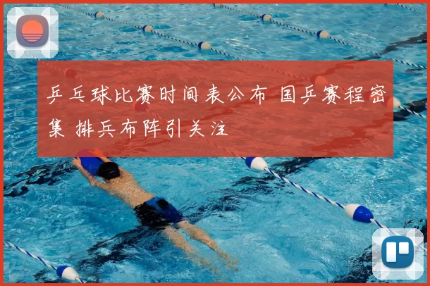 乒乓球比赛时间表公布 国乒赛程密集 排兵布阵引关注