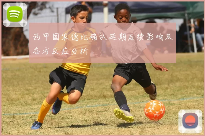 西甲国家德比确认延期后续影响及各方反应分析