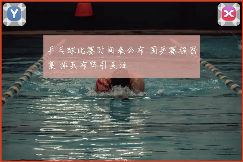 乒乓球比赛时间表公布 国乒赛程密集 排兵布阵引关注