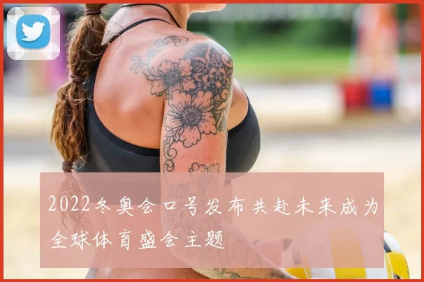 2022冬奥会口号发布共赴未来成为全球体育盛会主题