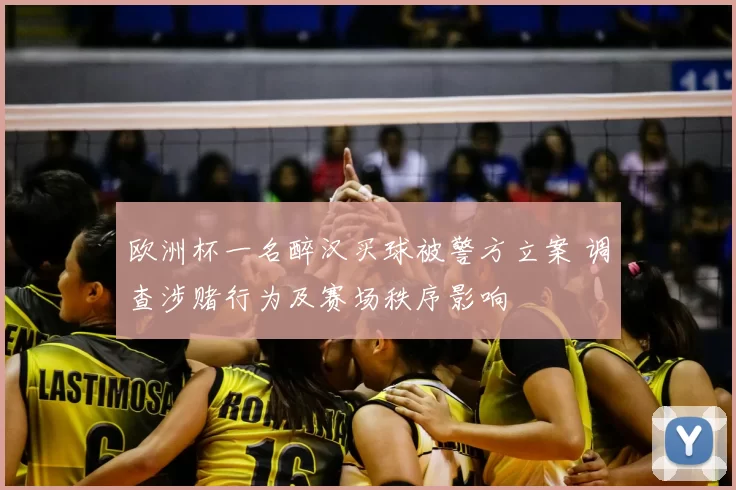 欧洲杯一名醉汉买球被警方立案 调查涉赌行为及赛场秩序影响