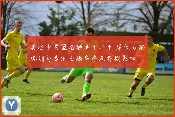 奥运会男篮名额共十二个 席位分配规则与各洲出线争夺及备战影响