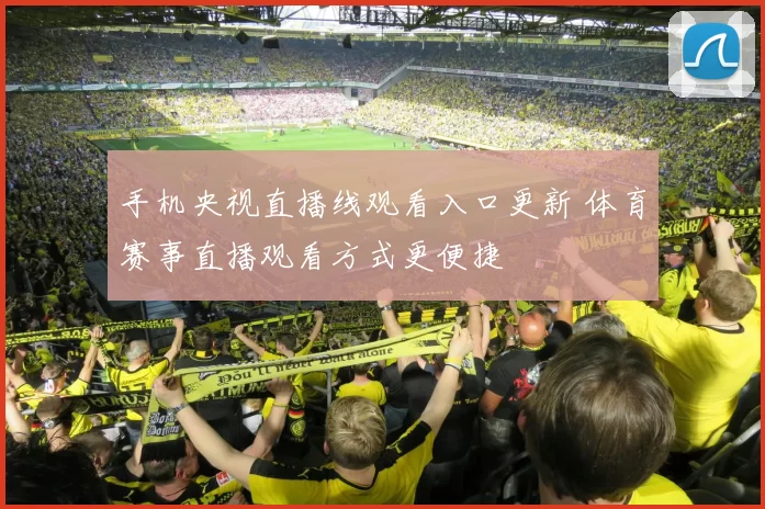 手机央视直播线观看入口更新 体育赛事直播观看方式更便捷
