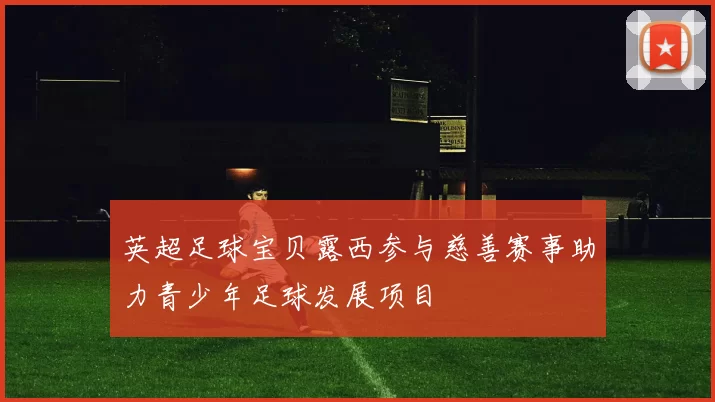 英超足球宝贝露西参与慈善赛事助力青少年足球发展项目