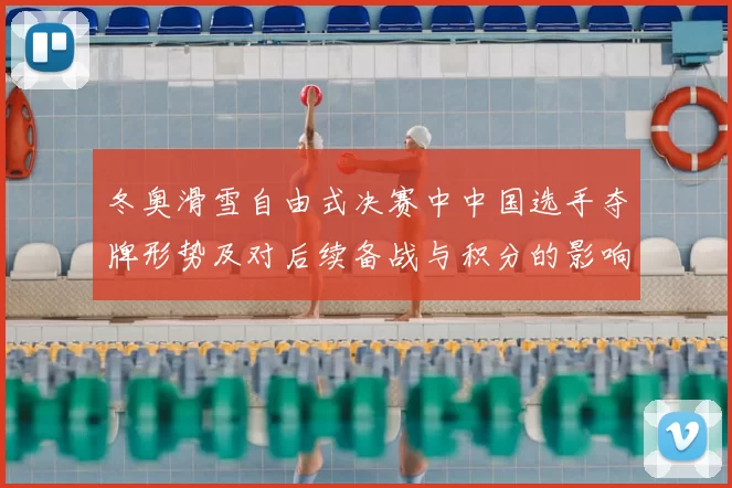 冬奥滑雪自由式决赛中中国选手夺牌形势及对后续备战与积分的影响