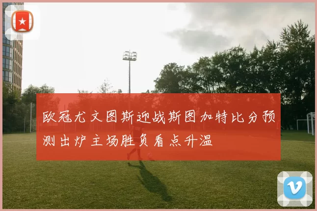 欧冠尤文图斯迎战斯图加特比分预测出炉主场胜负看点升温
