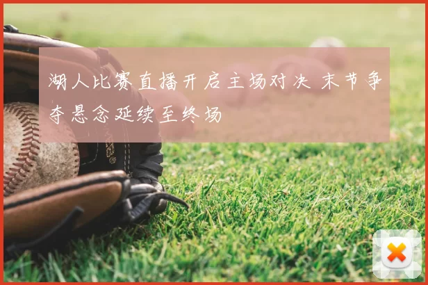 湖人比赛直播开启主场对决 末节争夺悬念延续至终场