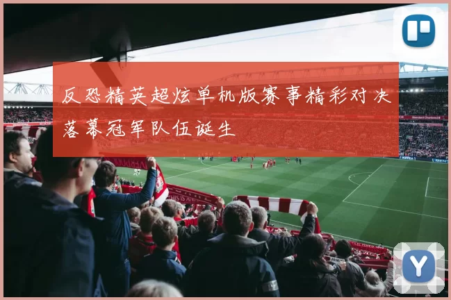 反恐精英超炫单机版赛事精彩对决落幕冠军队伍诞生