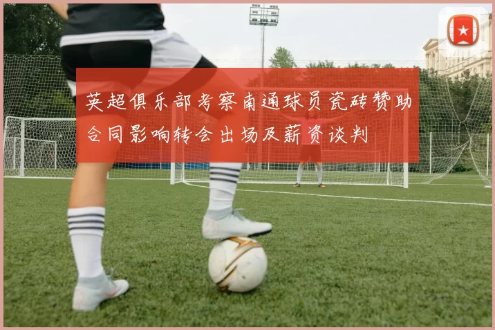 英超俱乐部考察南通球员瓷砖赞助合同影响转会出场及薪资谈判