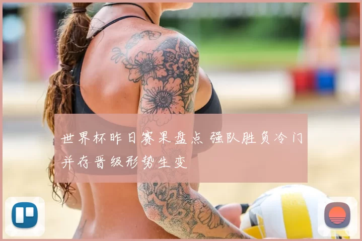 世界杯昨日赛果盘点 强队胜负冷门并存晋级形势生变