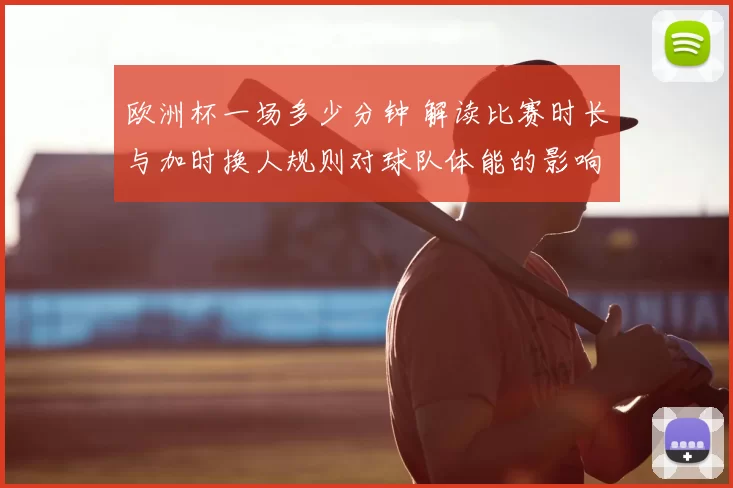 欧洲杯一场多少分钟 解读比赛时长与加时换人规则对球队体能的影响