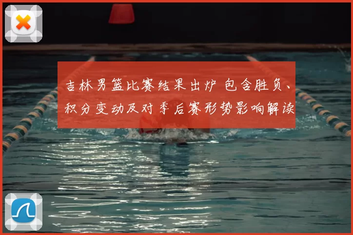 吉林男篮比赛结果出炉 包含胜负、积分变动及对季后赛形势影响解读