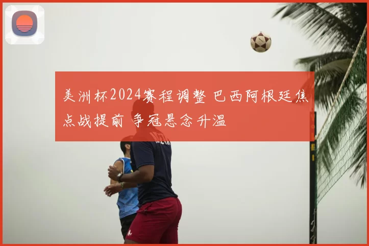 美洲杯2024赛程调整 巴西阿根廷焦点战提前 争冠悬念升温