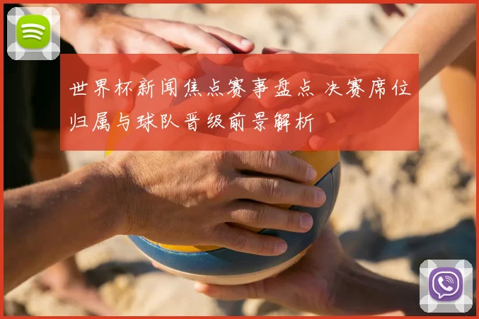 世界杯新闻焦点赛事盘点 决赛席位归属与球队晋级前景解析