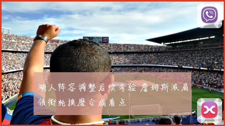 湖人阵容调整后续考验 詹姆斯浓眉领衔轮换磨合成看点
