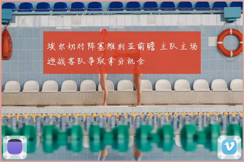 埃尔切对阵塞维利亚前瞻 主队主场迎战客队争取拿分机会
