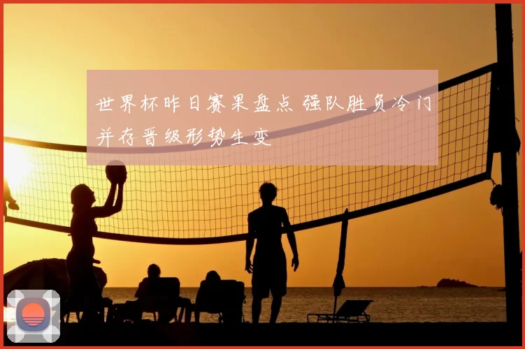 世界杯昨日赛果盘点 强队胜负冷门并存晋级形势生变