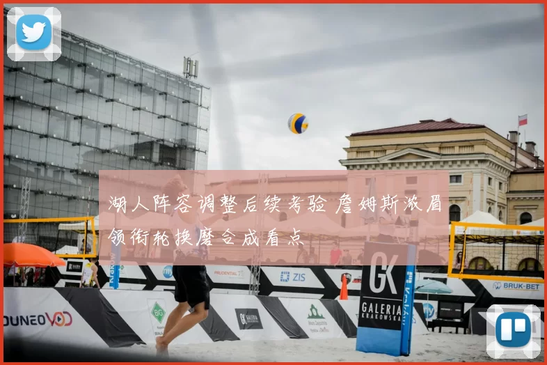 湖人阵容调整后续考验 詹姆斯浓眉领衔轮换磨合成看点