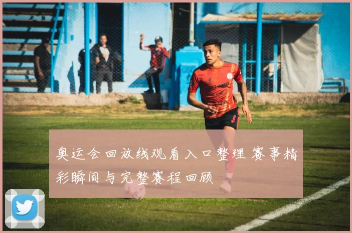 奥运会回放线观看入口整理 赛事精彩瞬间与完整赛程回顾