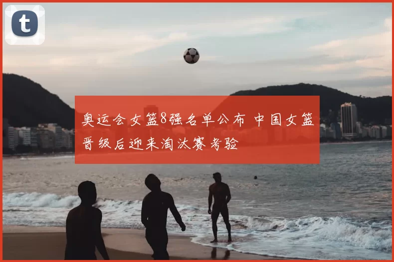 奥运会女篮8强名单公布 中国女篮晋级后迎来淘汰赛考验