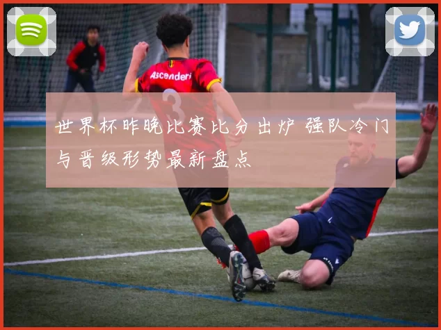 世界杯昨晚比赛比分出炉 强队冷门与晋级形势最新盘点