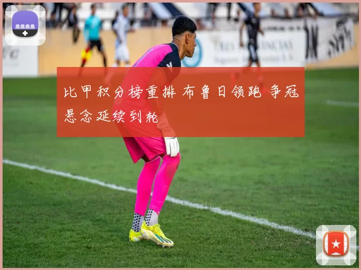 比甲积分榜重排 布鲁日领跑 争冠悬念延续到轮