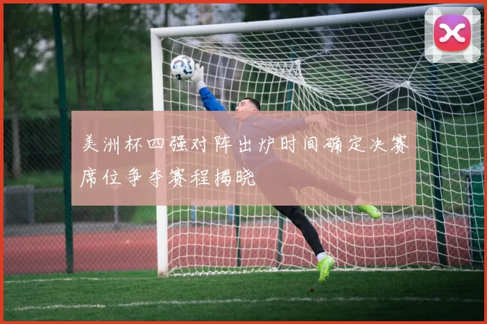 美洲杯四强对阵出炉时间确定决赛席位争夺赛程揭晓