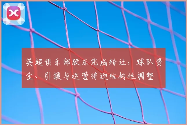 英超俱乐部股东完成转让，球队资金、引援与运营将迎结构性调整