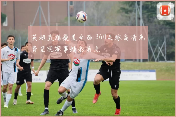 英超直播覆盖全面 360足球高清免费呈现赛事精彩看点