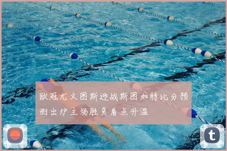 欧冠尤文图斯迎战斯图加特比分预测出炉主场胜负看点升温
