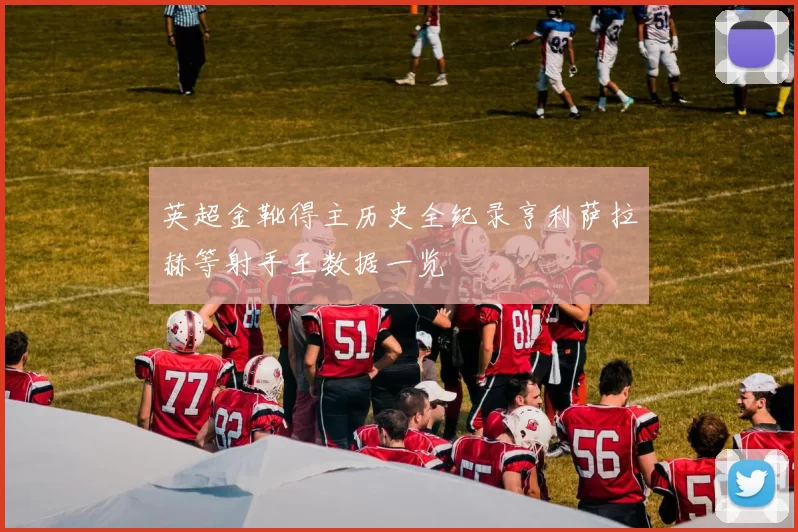 英超金靴得主历史全纪录亨利萨拉赫等射手王数据一览