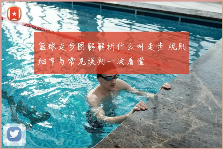 篮球走步图解解析什么叫走步 规则细节与常见误判一次看懂