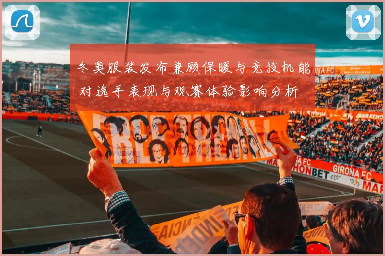 冬奥服装发布兼顾保暖与竞技机能 对选手表现与观赛体验影响分析