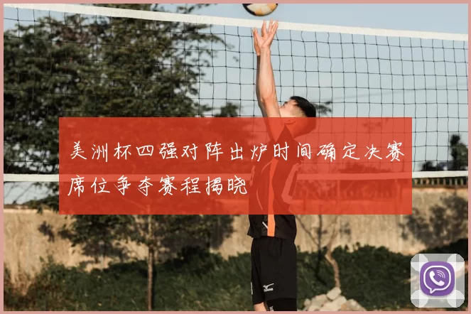 美洲杯四强对阵出炉时间确定决赛席位争夺赛程揭晓