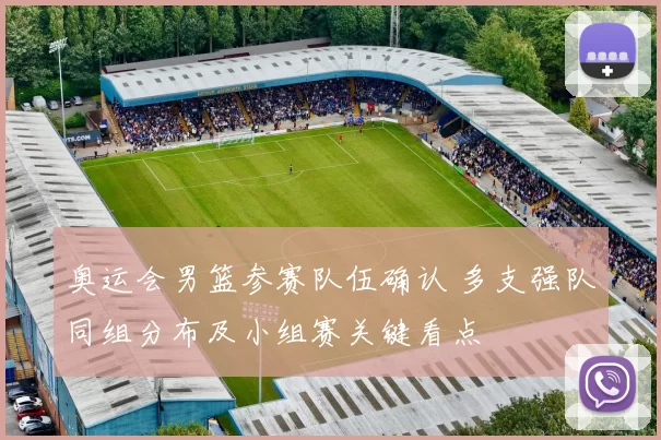 奥运会男篮参赛队伍确认 多支强队同组分布及小组赛关键看点