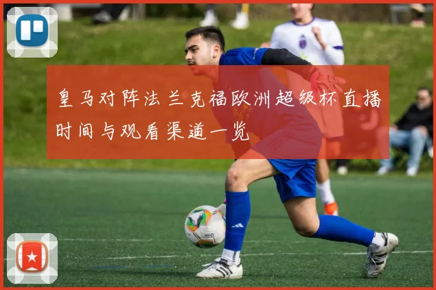 皇马对阵法兰克福欧洲超级杯直播时间与观看渠道一览