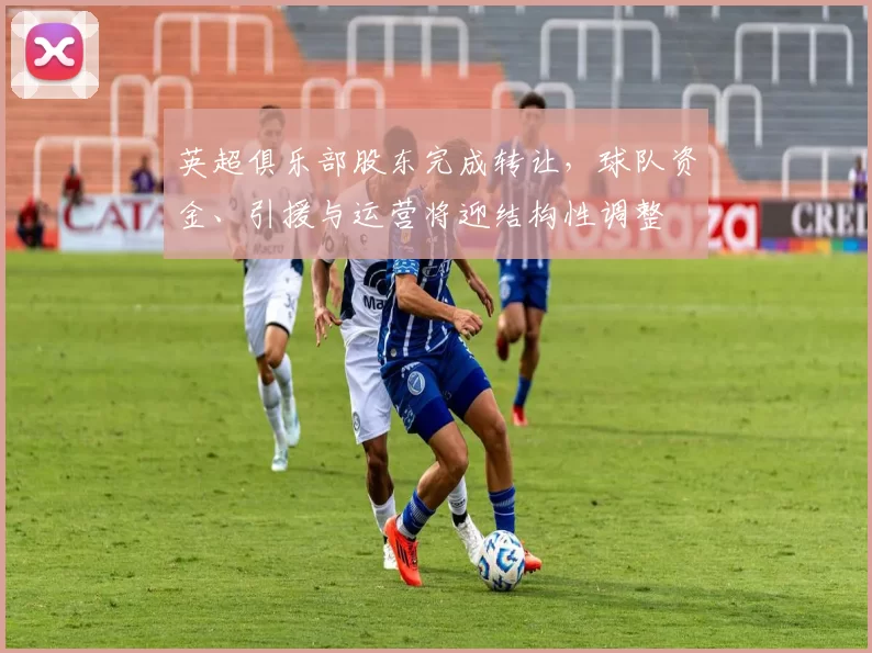 英超俱乐部股东完成转让，球队资金、引援与运营将迎结构性调整