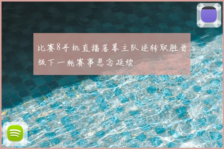 比赛8手机直播落幕主队逆转取胜晋级下一轮赛事悬念延续