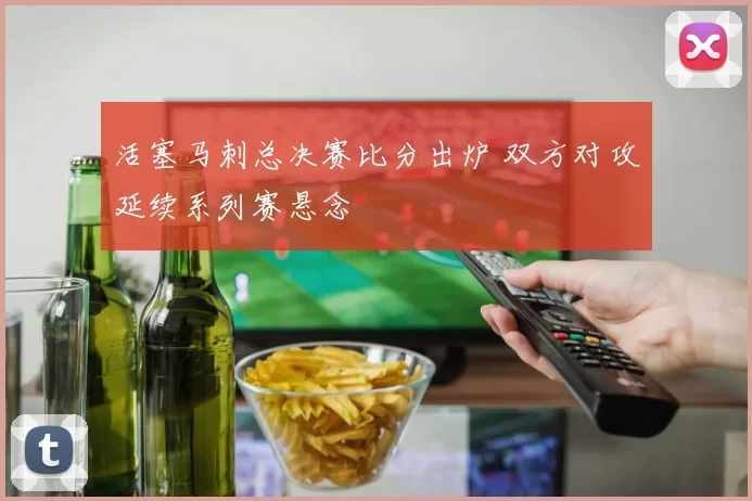 活塞马刺总决赛比分出炉 双方对攻延续系列赛悬念