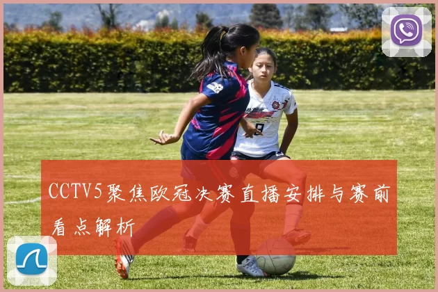CCTV5聚焦欧冠决赛直播安排与赛前看点解析