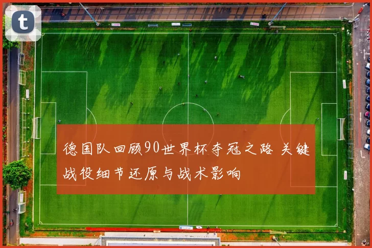 德国队回顾90世界杯夺冠之路 关键战役细节还原与战术影响
