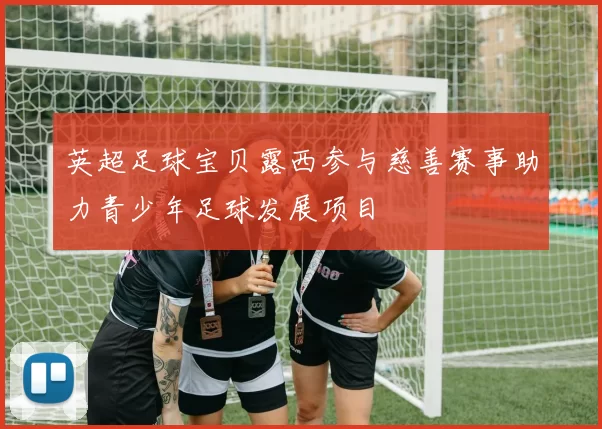英超足球宝贝露西参与慈善赛事助力青少年足球发展项目