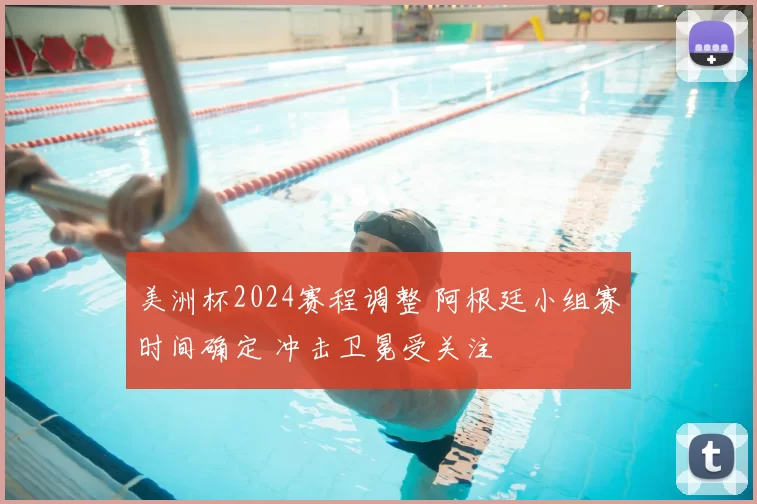 美洲杯2024赛程调整 阿根廷小组赛时间确定 冲击卫冕受关注