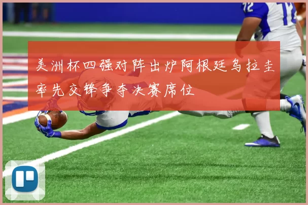 美洲杯四强对阵出炉阿根廷乌拉圭率先交锋争夺决赛席位