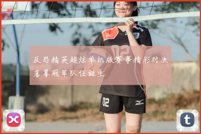 反恐精英超炫单机版赛事精彩对决落幕冠军队伍诞生