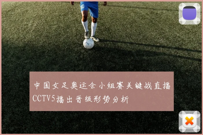 中国女足奥运会小组赛关键战直播CCTV5播出晋级形势分析