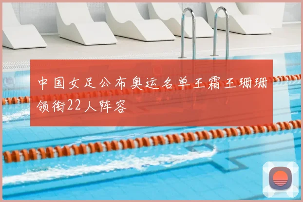 中国女足公布奥运名单王霜王珊珊领衔22人阵容