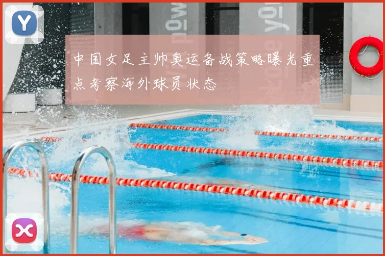 中国女足主帅奥运备战策略曝光重点考察海外球员状态