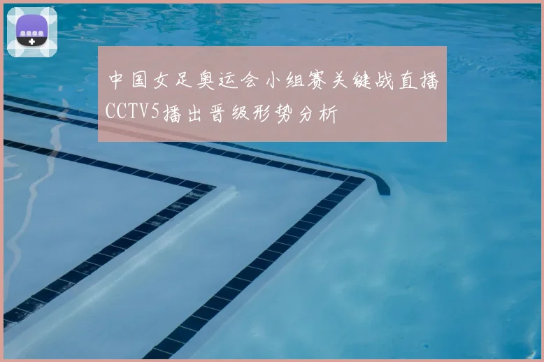 中国女足奥运会小组赛关键战直播CCTV5播出晋级形势分析